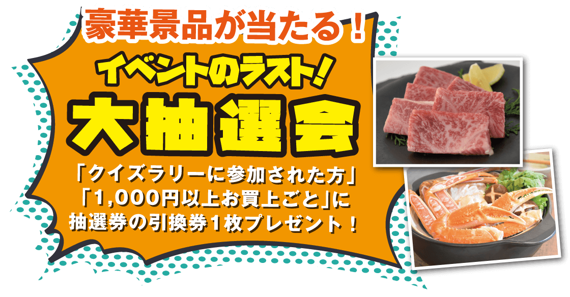 豪華景品が当たる！イベントのラスト！大抽選会　「クイズラリーに参加された方」「1,000円以上お買上ごと」に抽選券1枚プレゼント！