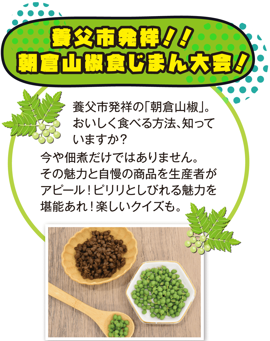 養父市発祥！！朝倉山椒食じまん大会！養父市発祥の「朝倉山椒」。おいしく食べる方法、知っていますか？今や佃煮だけではありません。その魅力と自慢の商品を生産者がアピール！ピリリとしびれる魅力を堪能あれ！楽しいクイズも。